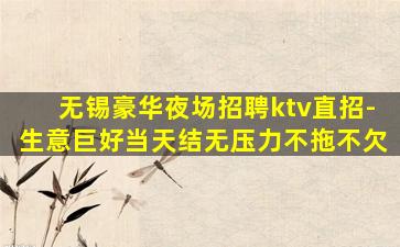 无锡豪华夜场招聘ktv直招-生意巨好当天结无压力不拖不欠