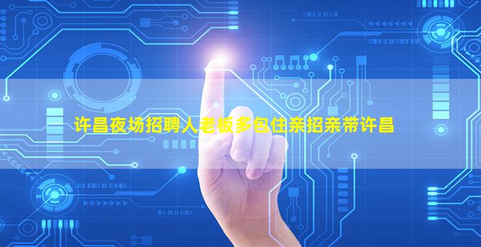 许昌夜场招聘人老板多包住亲招亲带许昌
